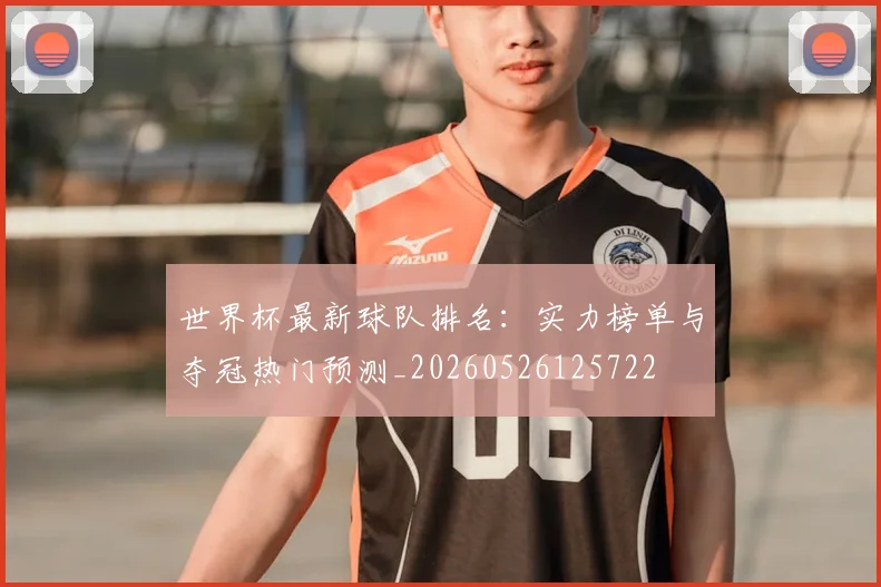 世界杯最新球队排名：实力榜单与夺冠热门预测_20260526125722
