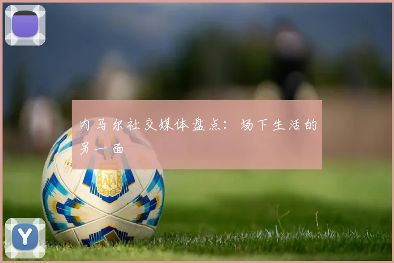 内马尔社交媒体盘点:场下生活的另一面
