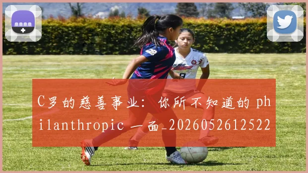 C罗的慈善事业：你所不知道的 philanthropic 一面_20260526125229
