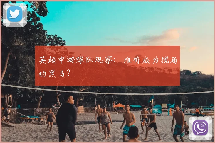英超中游球队观察：谁将成为搅局的黑马？