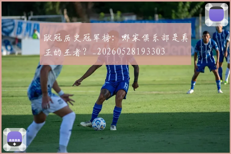 欧冠历史冠军榜：哪家俱乐部是真正的王者？_20260528193303