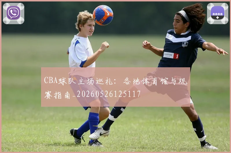 CBA球队主场巡礼:各地体育馆与观赛指南_20260526125117