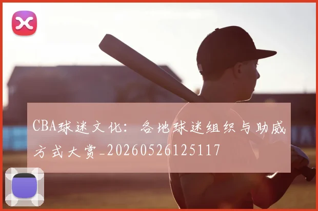 CBA球迷文化:各地球迷组织与助威方式大赏_20260526125117