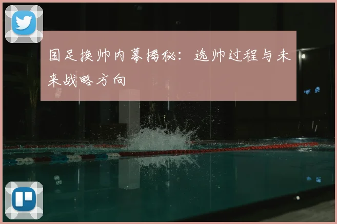 国足换帅内幕揭秘：选帅过程与未来战略方向
