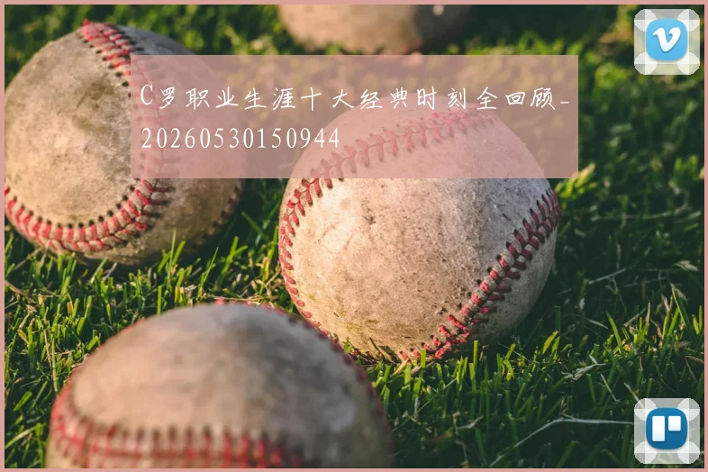 C罗职业生涯十大经典时刻全回顾_20260530150944