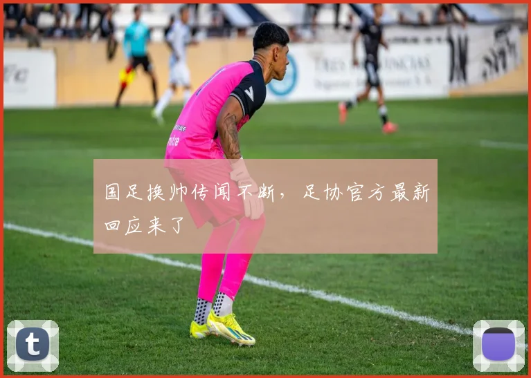 国足换帅传闻不断，足协官方最新回应来了