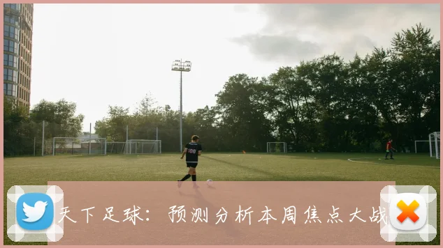 天下足球：预测分析本周焦点大战