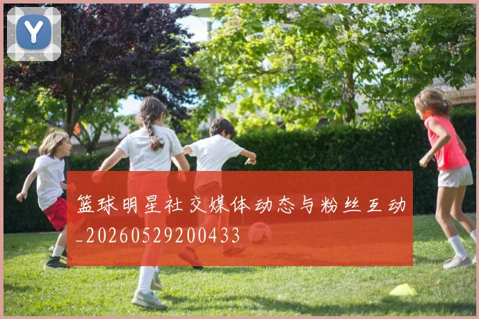 篮球明星社交媒体动态与粉丝互动_20260529200433
