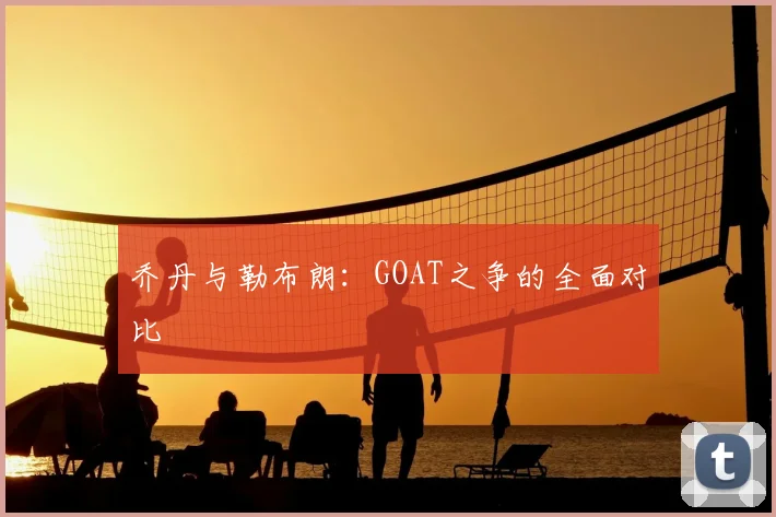 乔丹与勒布朗：GOAT之争的全面对比