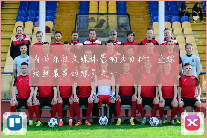 内马尔社交媒体影响力分析:全球粉丝最多的球员之一