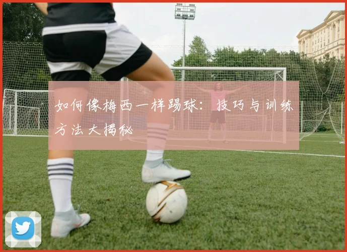 如何像梅西一样踢球：技巧与训练方法大揭秘