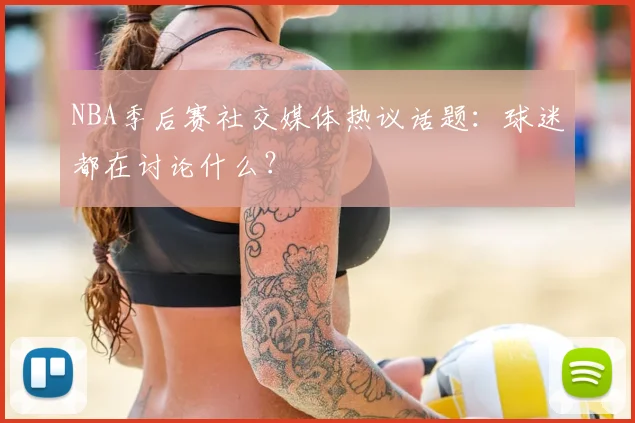 NBA季后赛社交媒体热议话题：球迷都在讨论什么？