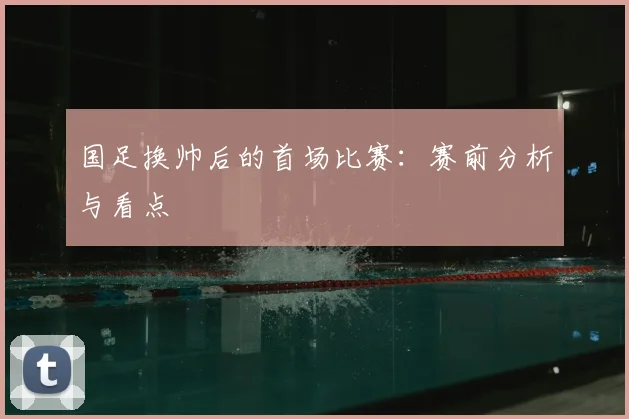 国足换帅后的首场比赛：赛前分析与看点