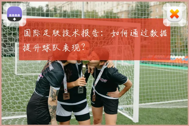 国际足联技术报告:如何通过数据提升球队表现?
