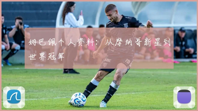 姆巴佩个人资料：从摩纳哥新星到世界冠军