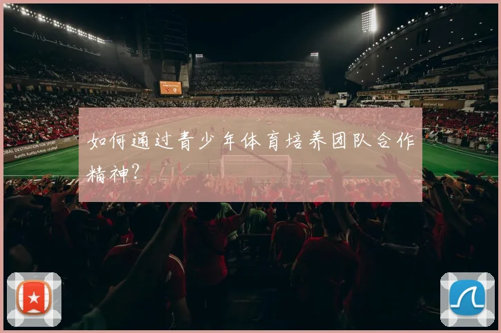 如何通过青少年体育培养团队合作精神？