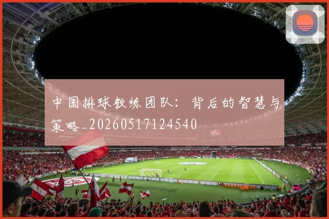 中国排球教练团队：背后的智慧与策略_20260517124540