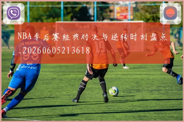 NBA季后赛经典对决与逆转时刻盘点_20260605213618