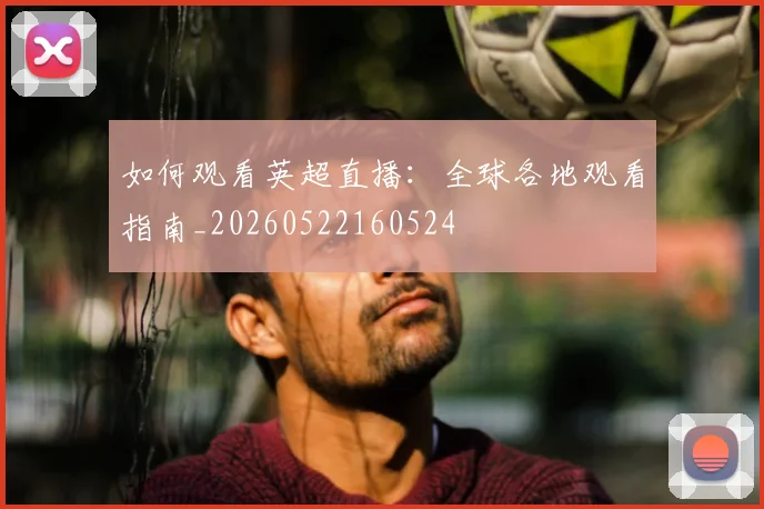 如何观看英超直播：全球各地观看指南_20260522160524