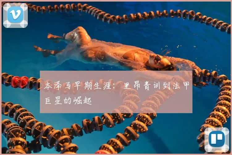 本泽马早期生涯:里昂青训到法甲巨星的崛起