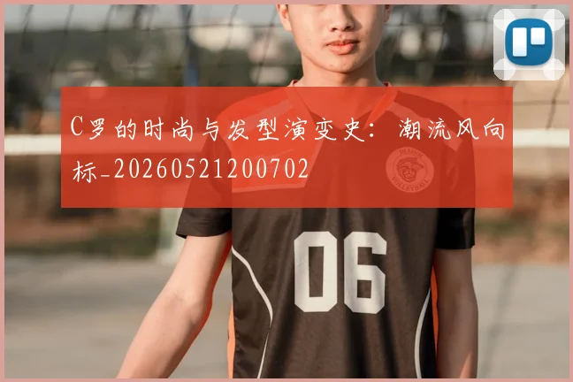 C罗的时尚与发型演变史：潮流风向标_20260521200702