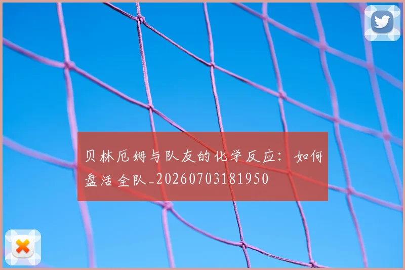 贝林厄姆与队友的化学反应：如何盘活全队_20260703181950