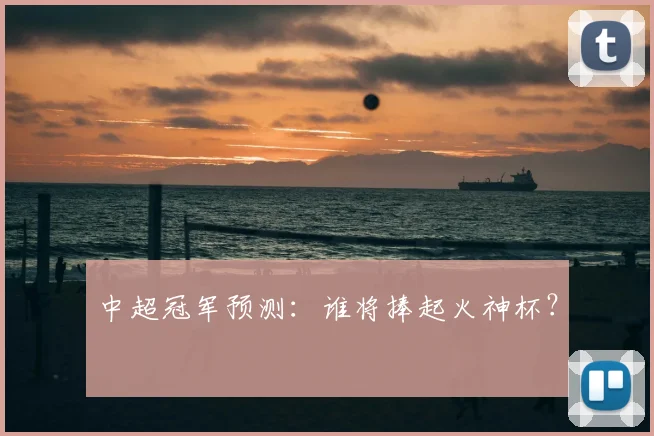 中超冠军预测：谁将捧起火神杯？