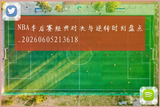 NBA季后赛经典对决与逆转时刻盘点_20260605213618