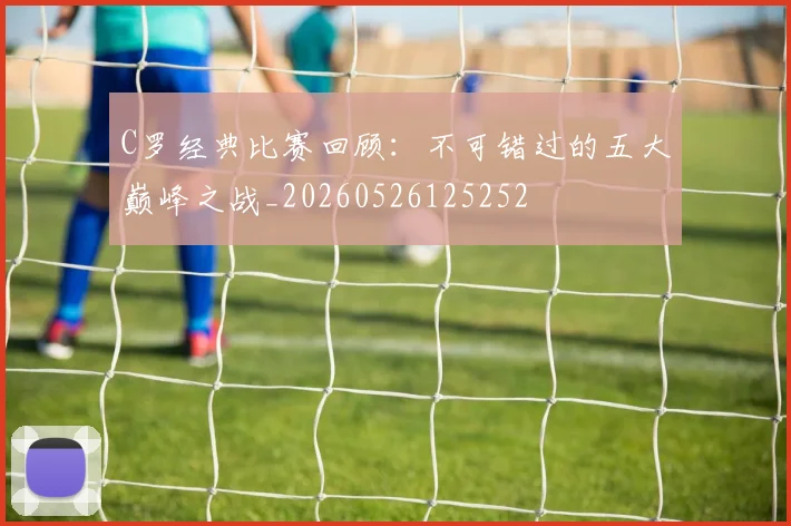C罗经典比赛回顾：不可错过的五大巅峰之战_20260526125252