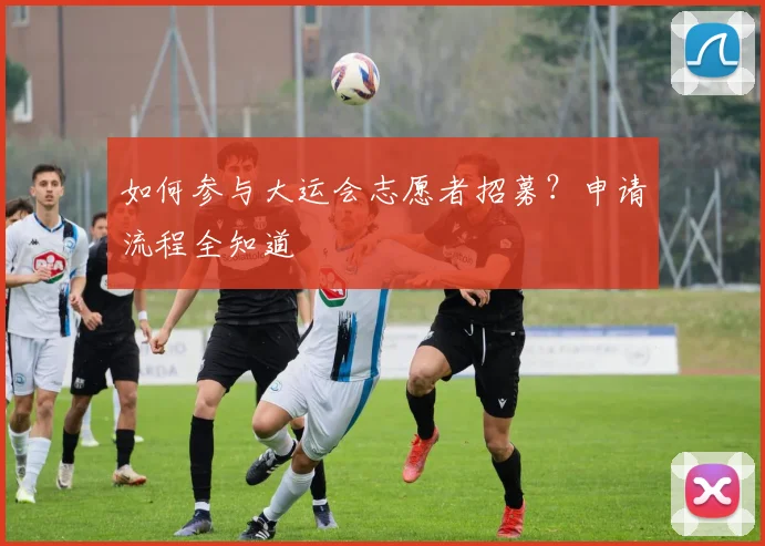 如何参与大运会志愿者招募？申请流程全知道