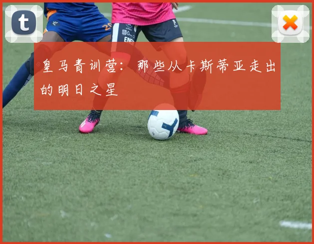 皇马青训营：那些从卡斯蒂亚走出的明日之星