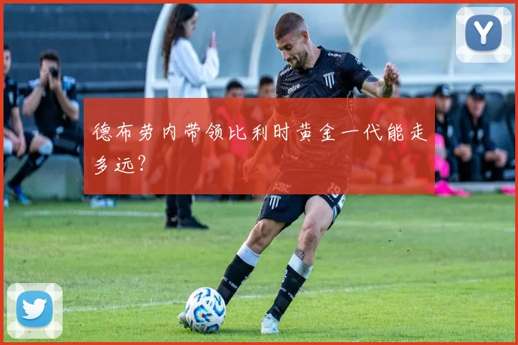 德布劳内带领比利时黄金一代能走多远？
