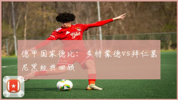 德甲国家德比：多特蒙德vs拜仁慕尼黑经典回顾