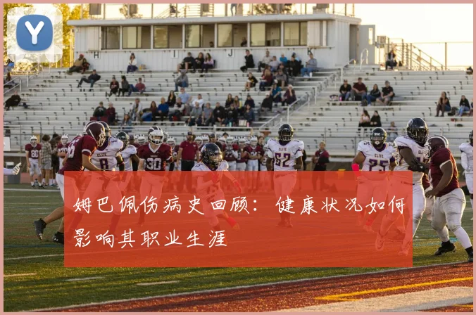 姆巴佩伤病史回顾:健康状况如何影响其职业生涯