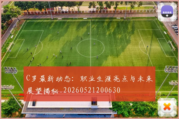 C罗最新动态：职业生涯亮点与未来展望揭秘_20260521200630