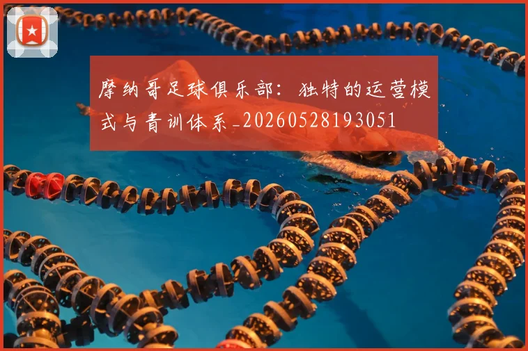 摩纳哥足球俱乐部：独特的运营模式与青训体系_20260528193051