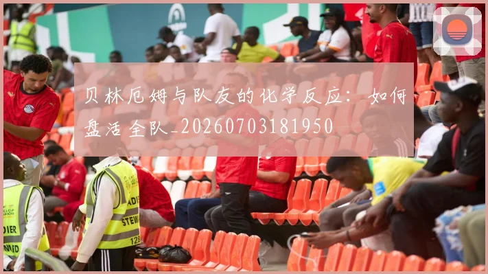 贝林厄姆与队友的化学反应：如何盘活全队_20260703181950