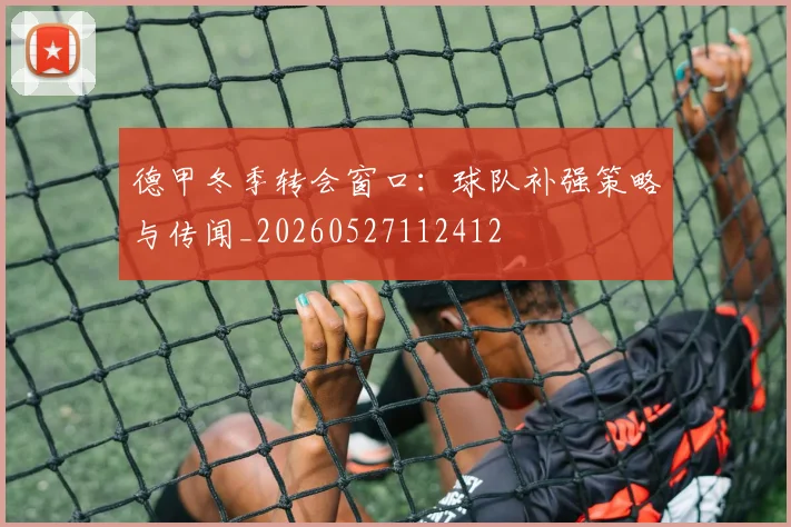 德甲冬季转会窗口:球队补强策略与传闻_20260527112412