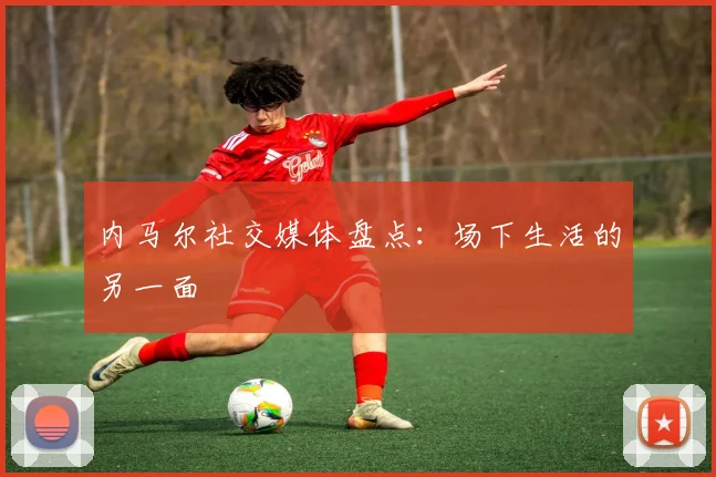 内马尔社交媒体盘点:场下生活的另一面