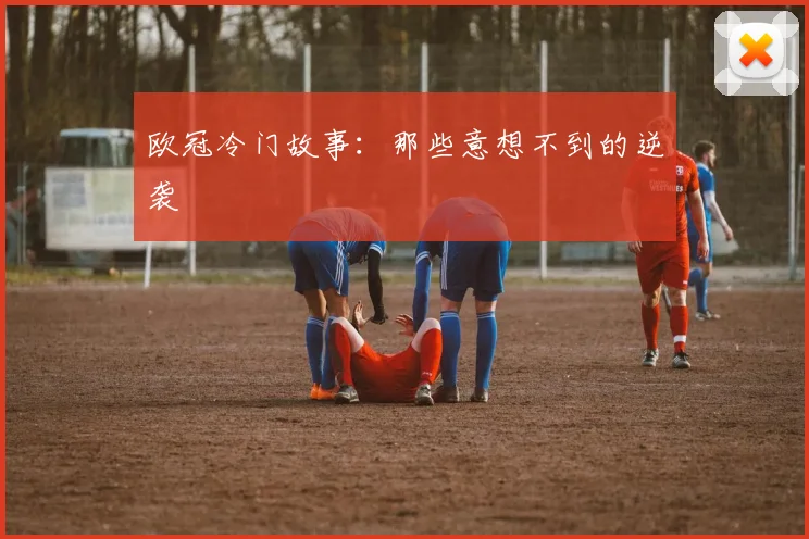 欧冠冷门故事:那些意想不到的逆袭