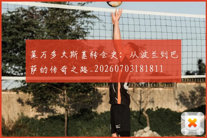 莱万多夫斯基转会史：从波兰到巴萨的传奇之路_20260703181811