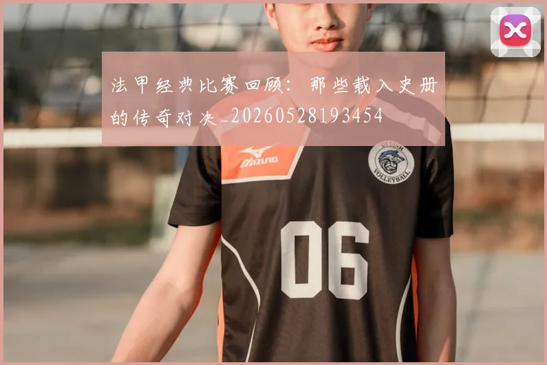 法甲经典比赛回顾：那些载入史册的传奇对决_20260528193454