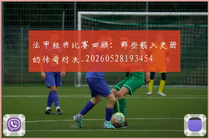 法甲经典比赛回顾：那些载入史册的传奇对决_20260528193454