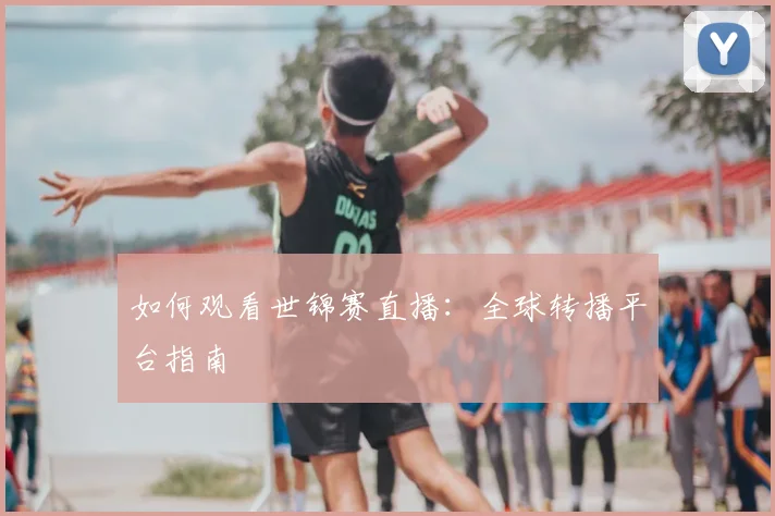 如何观看世锦赛直播：全球转播平台指南