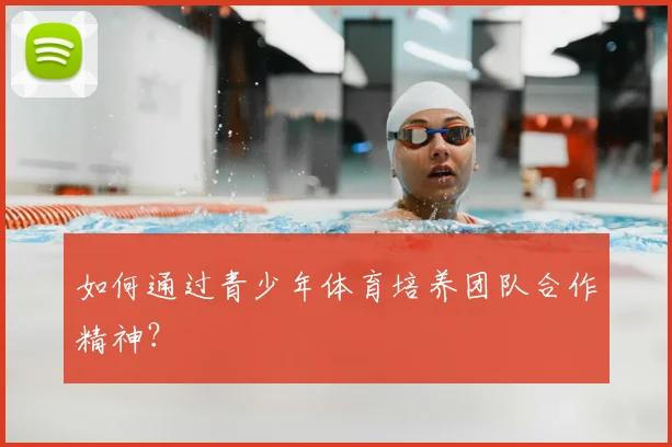如何通过青少年体育培养团队合作精神？