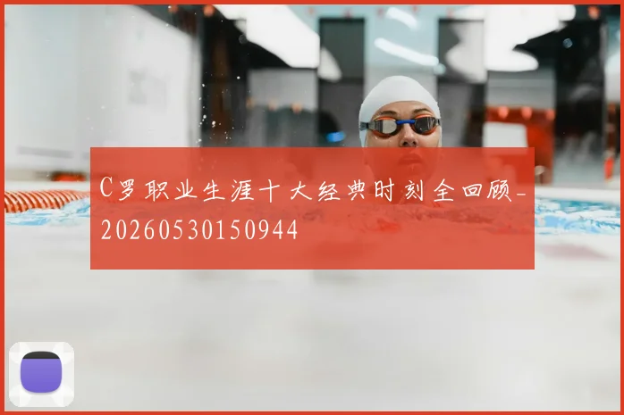 C罗职业生涯十大经典时刻全回顾_20260530150944