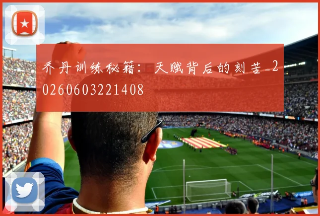 乔丹训练秘籍：天赋背后的刻苦_20260603221408