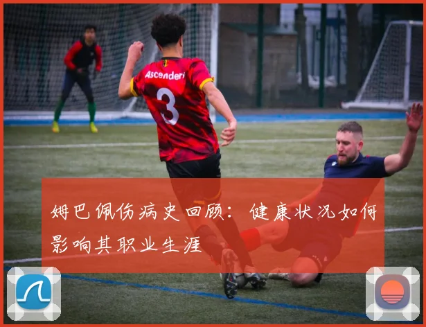 姆巴佩伤病史回顾：健康状况如何影响其职业生涯