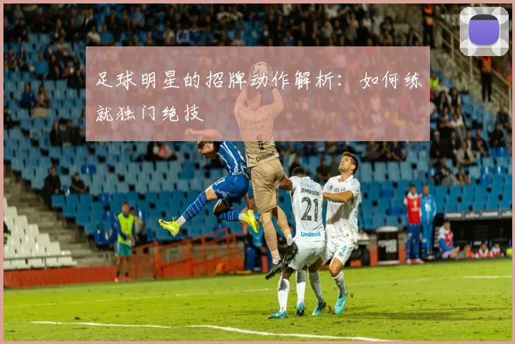 足球明星的招牌动作解析：如何练就独门绝技