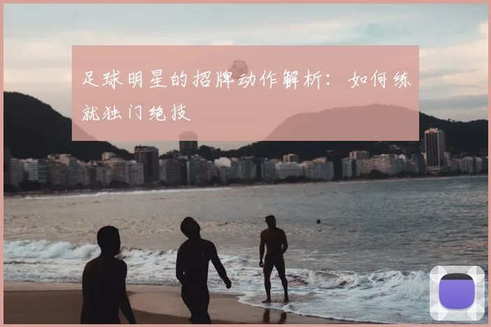 足球明星的招牌动作解析：如何练就独门绝技